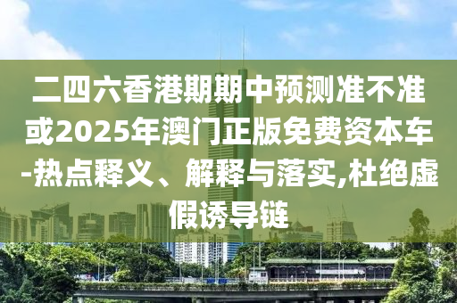 二四六香港期期中預(yù)測(cè)準(zhǔn)不準(zhǔn)或2025年澳門(mén)正版免費(fèi)資本車-熱點(diǎn)釋義、解釋與落實(shí),杜絕虛假誘導(dǎo)鏈