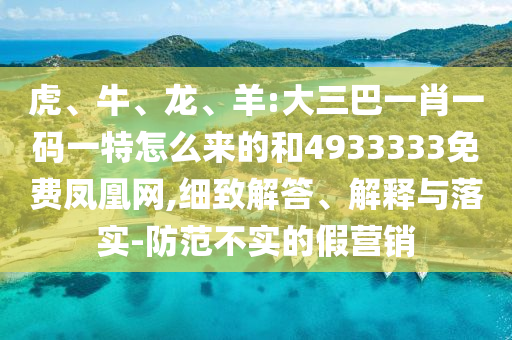 虎、牛、龍、羊:大三巴一肖一碼一特怎么來的和4933333免費(fèi)鳳凰網(wǎng),細(xì)致解答、解釋與落實(shí)-防范不實(shí)的假營銷