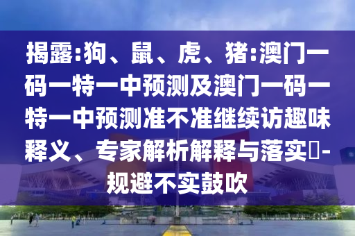 揭露:狗、鼠、虎、豬:澳門一碼一特一中預(yù)測(cè)及澳門一碼一特一中預(yù)測(cè)準(zhǔn)不準(zhǔn)繼續(xù)訪趣味釋義、專家解析解釋與落實(shí)?-規(guī)避不實(shí)鼓吹