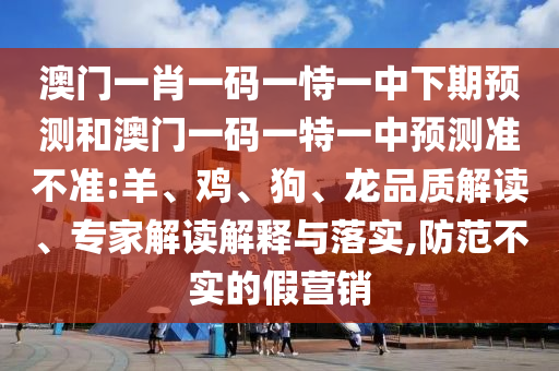 澳門一肖一碼一恃一中下期預(yù)測和澳門一碼一特一中預(yù)測準(zhǔn)不準(zhǔn):羊、雞、狗、龍品質(zhì)解讀、專家解讀解釋與落實(shí),防范不實(shí)的假營銷