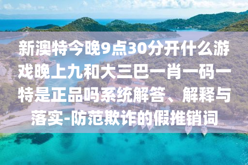 新澳特今晚9點(diǎn)30分開什么游戲晚上九和大三巴一肖一碼一特是正品嗎系統(tǒng)解答、解釋與落實(shí)-防范欺詐的假推銷詞