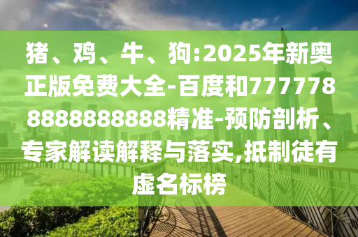 豬、雞、牛、狗:2025年新奧正版免費(fèi)大全-百度和7777788888888888精準(zhǔn)-預(yù)防剖析、專家解讀解釋與落實(shí),抵制徒有虛名標(biāo)榜