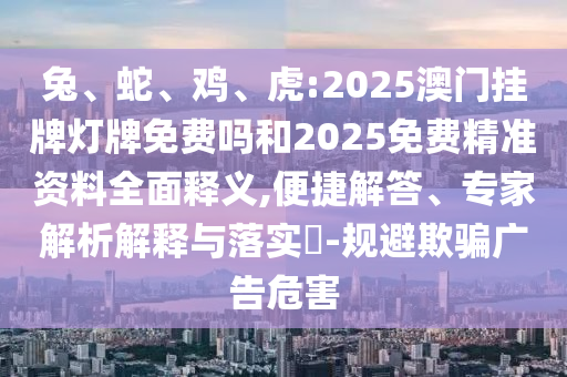 兔、蛇、雞、虎:2025澳門掛牌燈牌免費(fèi)嗎和2025免費(fèi)精準(zhǔn)資料全面釋義,便捷解答、專家解析解釋與落實(shí)?-規(guī)避欺騙廣告危害