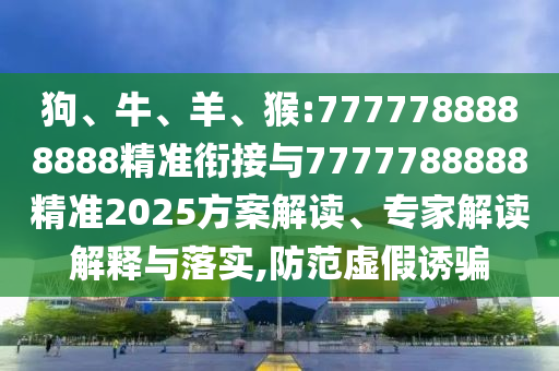 狗、牛、羊、猴:7777788888888精準(zhǔn)銜接與7777788888精準(zhǔn)2025方案解讀、專家解讀解釋與落實(shí),防范虛假誘騙
