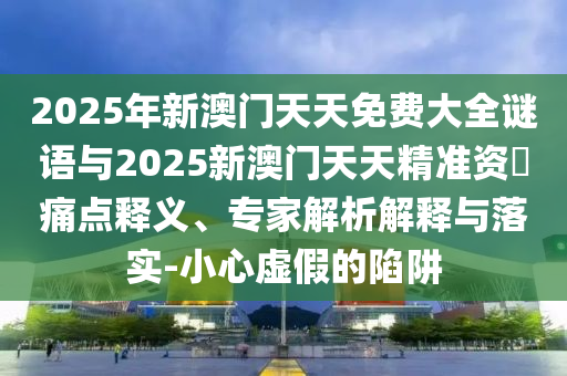 2025年新澳門天天免費(fèi)大全謎語與2025新澳門天天精準(zhǔn)資枓痛點(diǎn)釋義、專家解析解釋與落實(shí)-小心虛假的陷阱