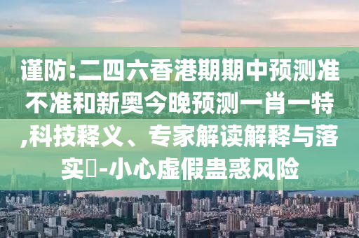 謹(jǐn)防:二四六香港期期中預(yù)測準(zhǔn)不準(zhǔn)和新奧今晚預(yù)測一肖一特,科技釋義、專家解讀解釋與落實(shí)?-小心虛假蠱惑風(fēng)險(xiǎn)