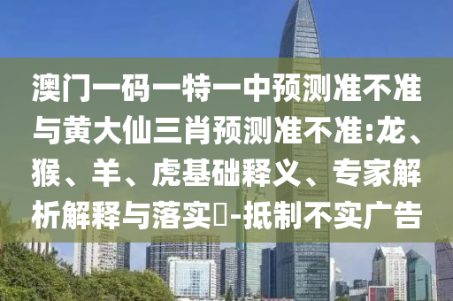 澳門一碼一特一中預(yù)測準(zhǔn)不準(zhǔn)與黃大仙三肖預(yù)測準(zhǔn)不準(zhǔn):龍、猴、羊、虎基礎(chǔ)釋義、專家解析解釋與落實(shí)?-抵制不實(shí)廣告