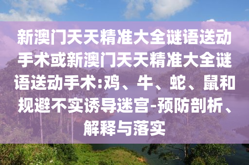 新澳門天天精準(zhǔn)大全謎語送動(dòng)手術(shù)或新澳門天天精準(zhǔn)大全謎語送動(dòng)手術(shù):雞、牛、蛇、鼠和規(guī)避不實(shí)誘導(dǎo)迷宮-預(yù)防剖析、解釋與落實(shí)