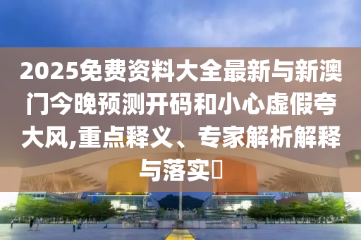 2025免費(fèi)資料大全最新與新澳門今晚預(yù)測(cè)開碼和小心虛假夸大風(fēng),重點(diǎn)釋義、專家解析解釋與落實(shí)?
