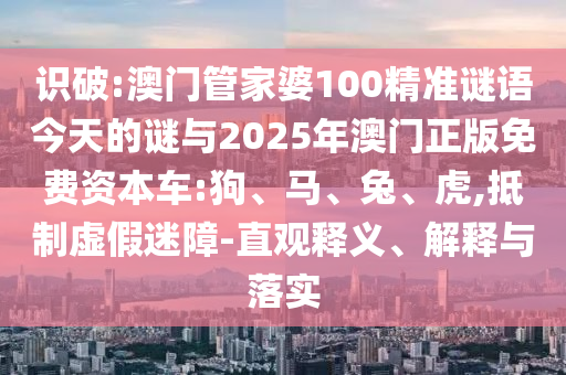 識破:澳門管家婆100精準(zhǔn)謎語今天的謎與2025年澳門正版免費(fèi)資本車:狗、馬、兔、虎,抵制虛假迷障-直觀釋義、解釋與落實(shí)