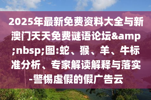 2025年最新免費(fèi)資料大全與新澳門天天免費(fèi)謎語論壇&nbsp;圖:蛇、猴、羊、牛標(biāo)準(zhǔn)分析、專家解讀解釋與落實(shí)-警惕虛假的假廣告云