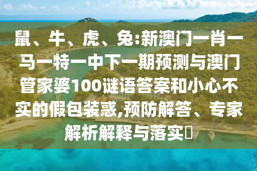 鼠、牛、虎、兔:新澳門一肖一馬一特一中下一期預(yù)測(cè)與澳門管家婆100謎語(yǔ)答案和小心不實(shí)的假包裝惑,預(yù)防解答、專家解析解釋與落實(shí)?