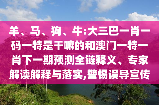 羊、馬、狗、牛:大三巴一肖一碼一特是干嘛的和澳門一特一肖下一期預(yù)測全鏈釋義、專家解讀解釋與落實,警惕誤導(dǎo)宣傳