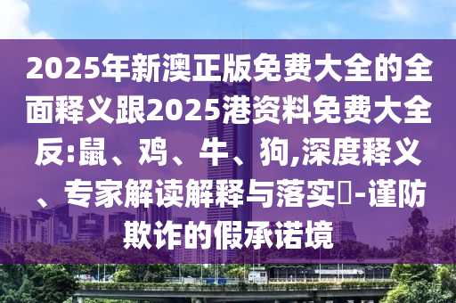 2025年新澳正版免費(fèi)大全的全面釋義跟2025港資料免費(fèi)大全反:鼠、雞、牛、狗,深度釋義、專家解讀解釋與落實(shí)?-謹(jǐn)防欺詐的假承諾境