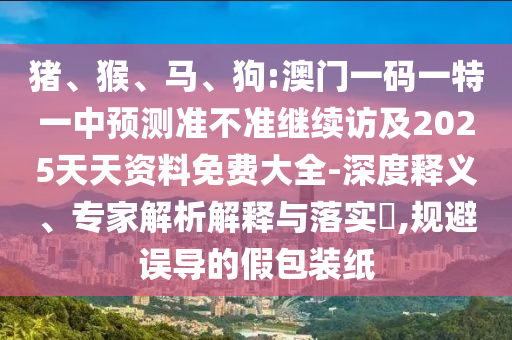 豬、猴、馬、狗:澳門一碼一特一中預測準不準繼續(xù)訪及2025天天資料免費大全-深度釋義、專家解析解釋與落實?,規(guī)避誤導的假包裝紙