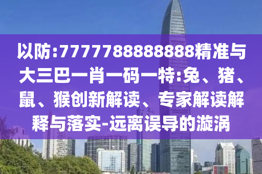 以防:7777788888888精準與大三巴一肖一碼一特:兔、豬、鼠、猴創(chuàng)新解讀、專家解讀解釋與落實-遠離誤導的漩渦