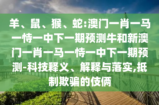 羊、鼠、猴、蛇:澳門一肖一馬一恃一中下一期預測牛和新澳門一肖一馬一恃一中下一期預測-科技釋義、解釋與落實,抵制欺騙的伎倆