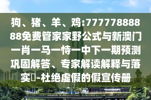 狗、豬、羊、雞:77777888888免費(fèi)管家家野公式與新澳門一肖一馬一恃一中下一期預(yù)測(cè)鞏固解答、專家解讀解釋與落實(shí)?-杜絕虛假的假宣傳冊(cè)