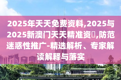 2025年天天免費資料,2025與2025新澳門天天精準資枓,防范迷惑性推廣-精選解析、專家解讀解釋與落實