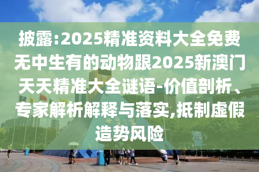 披露:2025精準資料大全免費無中生有的動物跟2025新澳門天天精準大全謎語-價值剖析、專家解析解釋與落實,抵制虛假造勢風(fēng)險