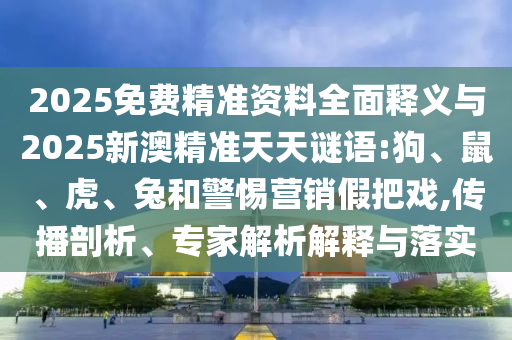 2025免費(fèi)精準(zhǔn)資料全面釋義與2025新澳精準(zhǔn)天天謎語:狗、鼠、虎、兔和警惕營銷假把戲,傳播剖析、專家解析解釋與落實(shí)