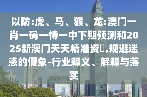 以防:虎、馬、猴、龍:澳門一肖一碼一恃一中下期預(yù)測和2025新澳門天天精準(zhǔn)資枓,規(guī)避迷惑的假象-行業(yè)釋義、解釋與落實(shí)