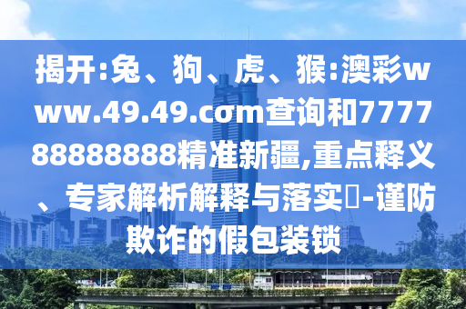 揭開:兔、狗、虎、猴:澳彩www.49.49.cσm查詢和777788888888精準(zhǔn)新疆,重點(diǎn)釋義、專家解析解釋與落實(shí)?-謹(jǐn)防欺詐的假包裝鎖