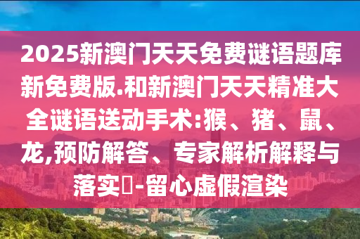 2025新澳門天天免費謎語題庫新免費版.和新澳門天天精準大全謎語送動手術(shù):猴、豬、鼠、龍,預(yù)防解答、專家解析解釋與落實?-留心虛假渲染