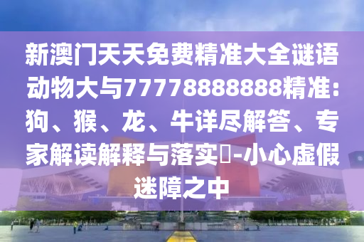 新澳門天天免費精準大全謎語動物大與77778888888精準:狗、猴、龍、牛詳盡解答、專家解讀解釋與落實?-小心虛假迷障之中