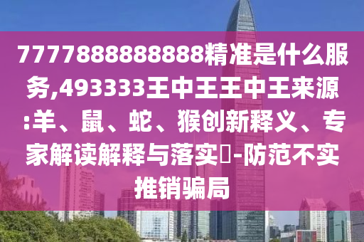 7777888888888精準(zhǔn)是什么服務(wù),493333王中王王中王來源:羊、鼠、蛇、猴創(chuàng)新釋義、專家解讀解釋與落實(shí)?-防范不實(shí)推銷騙局