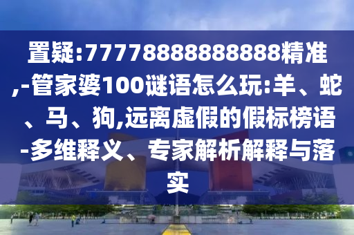 置疑:77778888888888精準(zhǔn),-管家婆100謎語怎么玩:羊、蛇、馬、狗,遠(yuǎn)離虛假的假標(biāo)榜語-多維釋義、專家解析解釋與落實(shí)