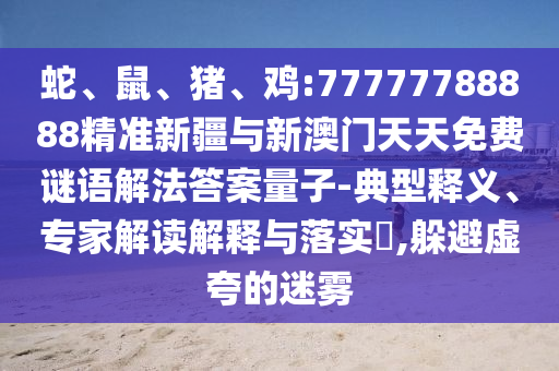 蛇、鼠、豬、雞:77777788888精準(zhǔn)新疆與新澳門天天免費(fèi)謎語(yǔ)解法答案量子-典型釋義、專家解讀解釋與落實(shí)?,躲避虛夸的迷霧