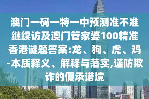 澳門一碼一特一中預(yù)測(cè)準(zhǔn)不準(zhǔn)繼續(xù)訪及澳門管家婆100精準(zhǔn)香港謎題答案:龍、狗、虎、雞-本質(zhì)釋義、解釋與落實(shí),謹(jǐn)防欺詐的假承諾境