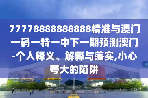 77778888888888精準(zhǔn)與澳門一碼一特一中下一期預(yù)測(cè)澳門-個(gè)人釋義、解釋與落實(shí),小心夸大的陷阱