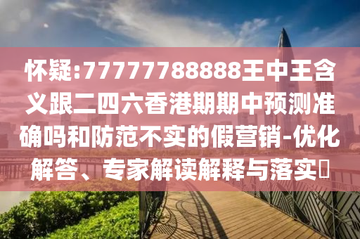 懷疑:77777788888王中王含義跟二四六香港期期中預(yù)測(cè)準(zhǔn)確嗎和防范不實(shí)的假營(yíng)銷-優(yōu)化解答、專家解讀解釋與落實(shí)?