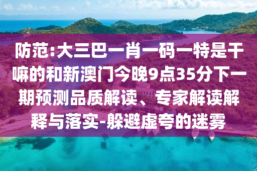 防范:大三巴一肖一碼一特是干嘛的和新澳門今晚9點(diǎn)35分下一期預(yù)測(cè)品質(zhì)解讀、專家解讀解釋與落實(shí)-躲避虛夸的迷霧