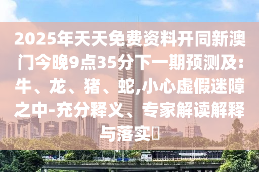 2025年天天免費(fèi)資料開同新澳門今晚9點(diǎn)35分下一期預(yù)測及:牛、龍、豬、蛇,小心虛假迷障之中-充分釋義、專家解讀解釋與落實(shí)?