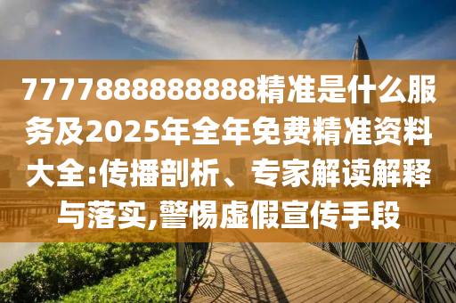 7777888888888精準(zhǔn)是什么服務(wù)及2025年全年免費精準(zhǔn)資料大全:傳播剖析、專家解讀解釋與落實,警惕虛假宣傳手段