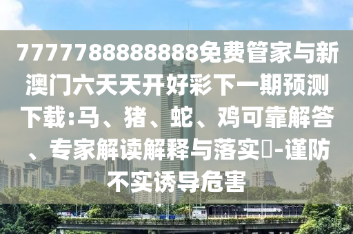 7777788888888免費管家與新澳門六天天開好彩下一期預(yù)測下載:馬、豬、蛇、雞可靠解答、專家解讀解釋與落實?-謹(jǐn)防不實誘導(dǎo)危害