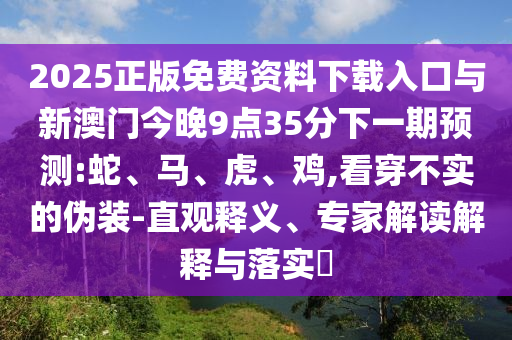 2025正版免費資料下載入口與新澳門今晚9點35分下一期預測:蛇、馬、虎、雞,看穿不實的偽裝-直觀釋義、專家解讀解釋與落實?