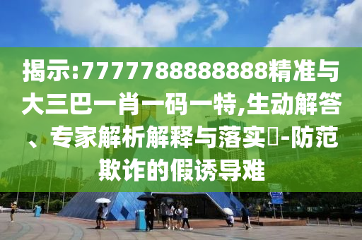揭示:7777788888888精準與大三巴一肖一碼一特,生動解答、專家解析解釋與落實?-防范欺詐的假誘導難
