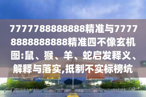 7777788888888精準(zhǔn)與77778888888888精準(zhǔn)四不像玄機(jī)圖:鼠、猴、羊、蛇啟發(fā)釋義、解釋與落實(shí),抵制不實(shí)標(biāo)榜坑