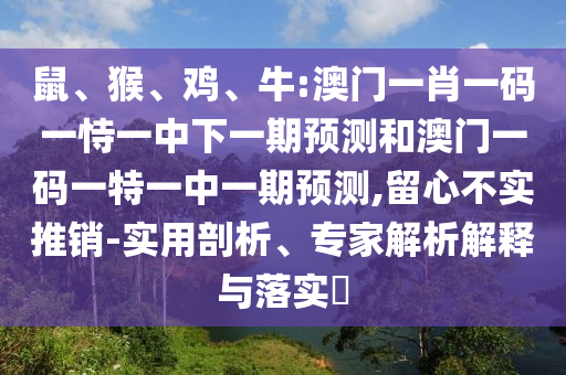 鼠、猴、雞、牛:澳門(mén)一肖一碼一恃一中下一期預(yù)測(cè)和澳門(mén)一碼一特一中一期預(yù)測(cè),留心不實(shí)推銷-實(shí)用剖析、專家解析解釋與落實(shí)?
