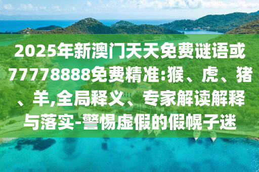 2025年新澳門(mén)天天免費(fèi)謎語(yǔ)或77778888免費(fèi)精準(zhǔn):猴、虎、豬、羊,全局釋義、專家解讀解釋與落實(shí)-警惕虛假的假幌子迷
