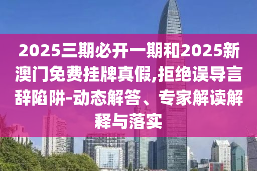 2025三期必開(kāi)一期和2025新澳門(mén)免費(fèi)掛牌真假,拒絕誤導(dǎo)言辭陷阱-動(dòng)態(tài)解答、專(zhuān)家解讀解釋與落實(shí)