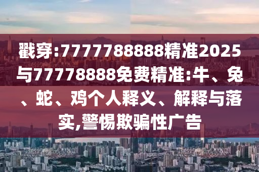 戳穿:7777788888精準2025與77778888免費精準:牛、兔、蛇、雞個人釋義、解釋與落實,警惕欺騙性廣告