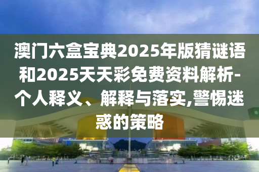 澳門六盒寶典2025年版猜謎語和2025天天彩免費(fèi)資料解析-個(gè)人釋義、解釋與落實(shí),警惕迷惑的策略
