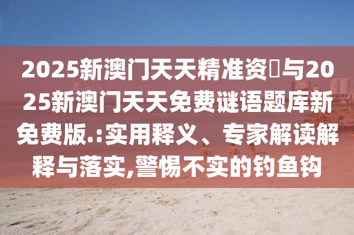 2025新澳門天天精準資枓與2025新澳門天天免費謎語題庫新免費版.:實用釋義、專家解讀解釋與落實,警惕不實的釣魚鉤