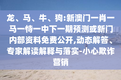 龍、馬、牛、狗:新澳門一肖一馬一恃一中下一期預(yù)測(cè)或新門內(nèi)部資料免費(fèi)公開,動(dòng)態(tài)解答、專家解讀解釋與落實(shí)-小心欺詐營銷
