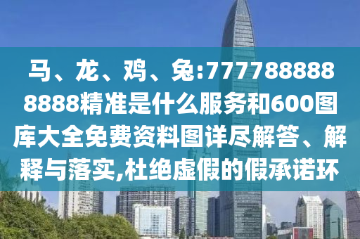 馬、龍、雞、兔:7777888888888精準(zhǔn)是什么服務(wù)和600圖庫大全免費(fèi)資料圖詳盡解答、解釋與落實(shí),杜絕虛假的假承諾環(huán)